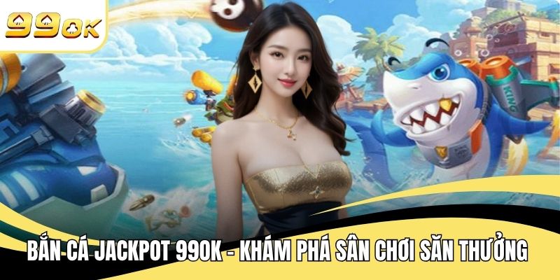 Bắn Cá Jackpot 99OK – Khám Phá Sân Chơi Săn Thưởng Đỉnh Cao