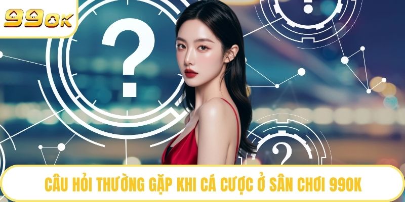 Câu hỏi thường gặp khi cá cược ở sân chơi 99OK