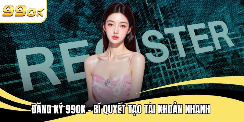 Đăng Ký 99OK - Bí Quyết Tạo Tài Khoản Nhanh Không Gặp Lỗi