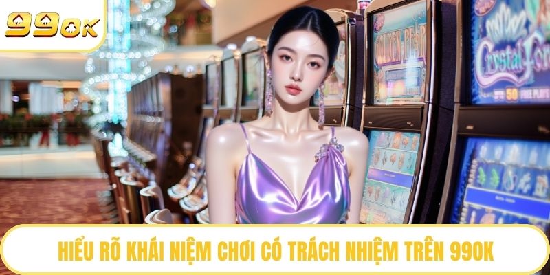Hiểu rõ khái niệm chơi có trách nhiệm trên 99OK