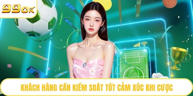Khách hàng cần kiểm soát tốt cảm xúc khi cược