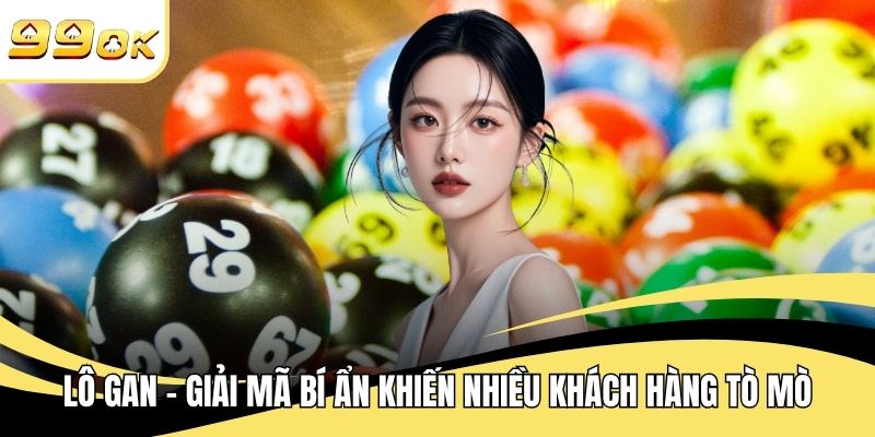 Lô Gan - Giải Mã Bí Ẩn Khiến Nhiều Khách Hàng Tò Mò