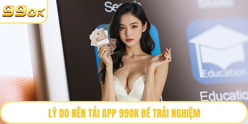 Lý do nên tải app 99OK để trải nghiệm