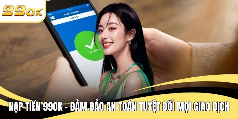 Nạp Tiền 99OK - Đảm Bảo An Toàn Tuyệt Đối Mọi Giao Dịch