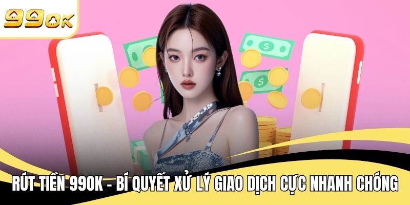 Rút Tiền 99OK - Bí Quyết Xử Lý Giao Dịch Cực Nhanh Chóng