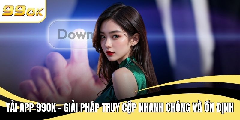 Tải App 99OK - Giải Pháp Truy Cập Nhanh Chóng Và Ổn Định
